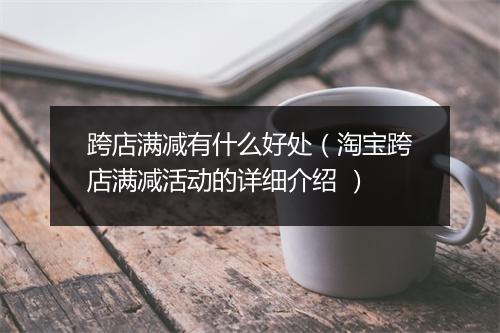 跨店满减有什么好处（淘宝跨店满减活动的详细介绍 ）