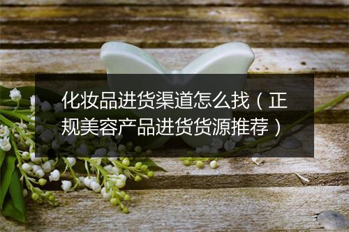 化妆品进货渠道怎么找（正规美容产品进货货源推荐）