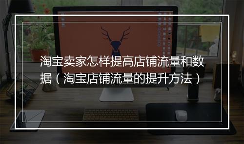 淘宝卖家怎样提高店铺流量和数据（淘宝店铺流量的提升方法）