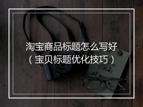淘宝商品标题怎么写好（宝贝标题优化技巧）