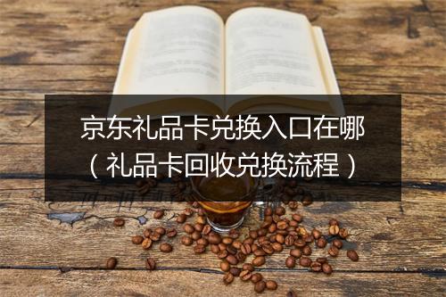 京东礼品卡兑换入口在哪（礼品卡回收兑换流程）