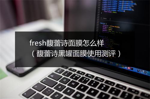 fresh馥蕾诗面膜怎么样（馥蕾诗黑罐面膜使用测评）