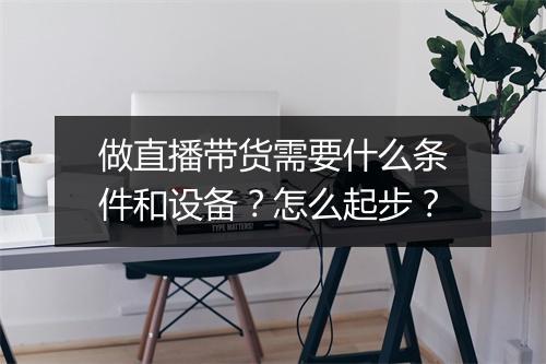 做直播带货需要什么条件和设备？怎么起步？
