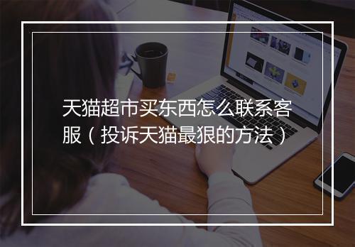 天猫超市买东西怎么联系客服（投诉天猫最狠的方法）