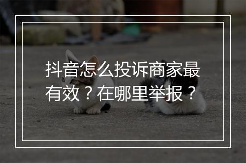 抖音怎么投诉商家最有效？在哪里举报？