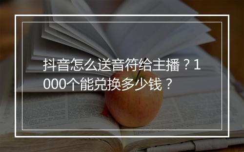 抖音怎么送音符给主播？1000个能兑换多少钱？