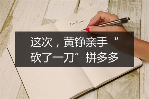 这次，黄铮亲手“砍了一刀”拼多多