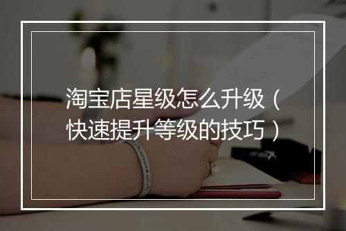 淘宝店星级怎么升级（快速提升等级的技巧）