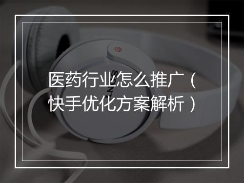 医药行业怎么推广（快手优化方案解析）