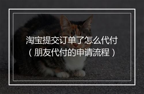 淘宝提交订单了怎么代付（朋友代付的申请流程）