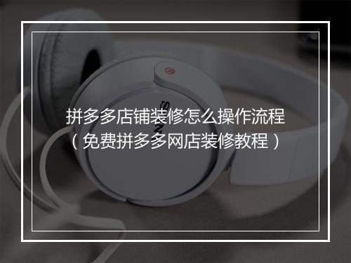 拼多多店铺装修怎么操作流程（免费拼多多网店装修教程）