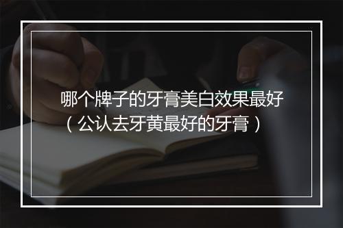 哪个牌子的牙膏美白效果最好（公认去牙黄最好的牙膏）