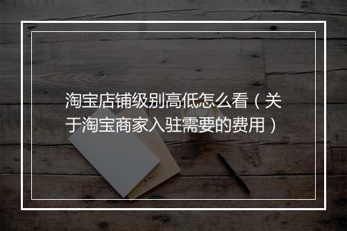 淘宝店铺级别高低怎么看（关于淘宝商家入驻需要的费用）