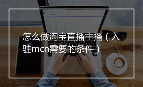 怎么做淘宝直播主播（入驻mcn需要的条件）