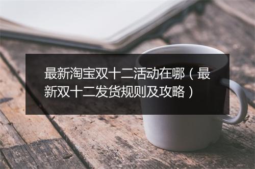 最新淘宝双十二活动在哪（最新双十二发货规则及攻略）