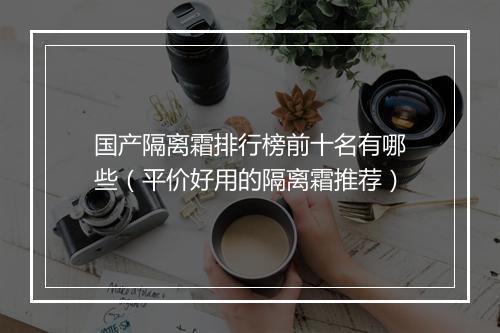 国产隔离霜排行榜前十名有哪些（平价好用的隔离霜推荐）