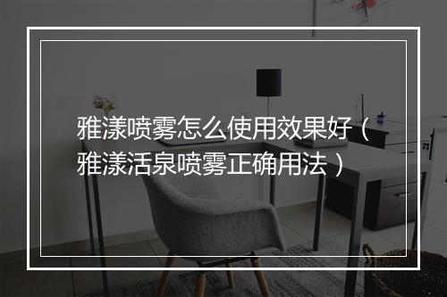 雅漾喷雾怎么使用效果好（雅漾活泉喷雾正确用法）