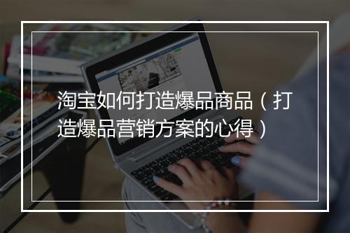 淘宝如何打造爆品商品（打造爆品营销方案的心得）