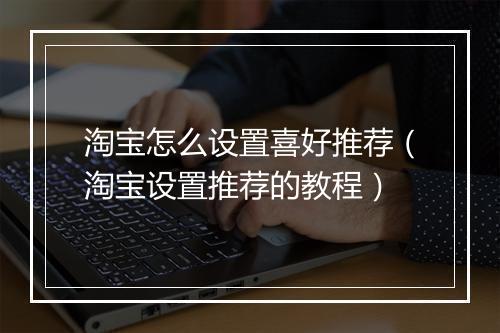 淘宝怎么设置喜好推荐（淘宝设置推荐的教程）