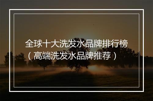 全球十大洗发水品牌排行榜（高端洗发水品牌推荐）