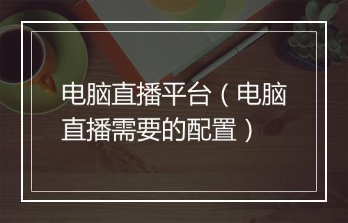 电脑直播平台（电脑直播需要的配置）