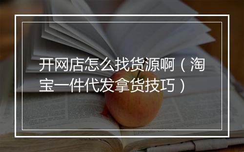 开网店怎么找货源啊（淘宝一件代发拿货技巧）