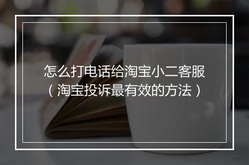 怎么打电话给淘宝小二客服（淘宝投诉最有效的方法）