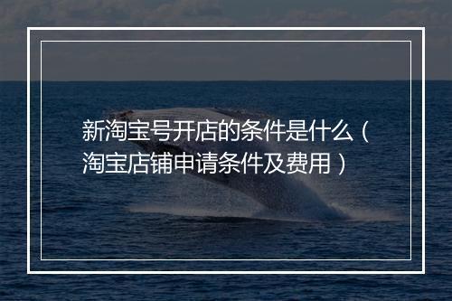 新淘宝号开店的条件是什么（淘宝店铺申请条件及费用）