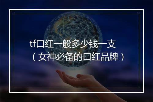 tf口红一般多少钱一支（女神必备的口红品牌）