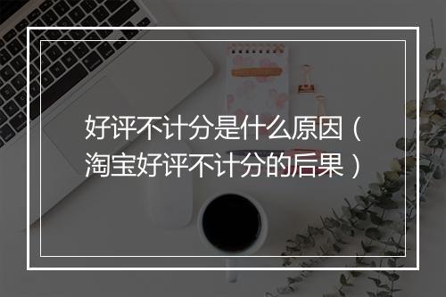 好评不计分是什么原因（淘宝好评不计分的后果）
