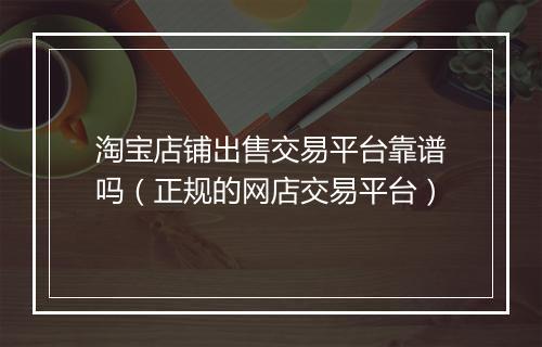 淘宝店铺出售交易平台靠谱吗（正规的网店交易平台）
