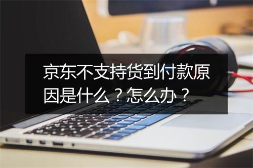 京东不支持货到付款原因是什么？怎么办？