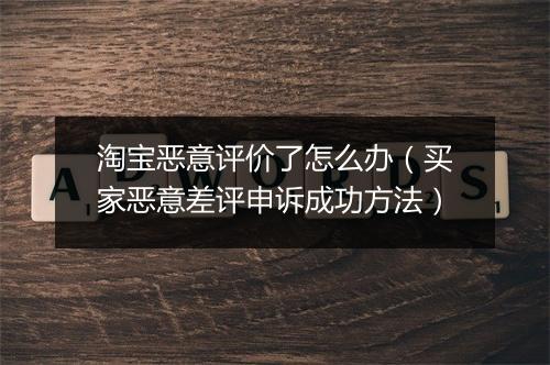 淘宝恶意评价了怎么办（买家恶意差评申诉成功方法）