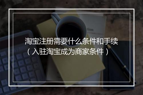 淘宝注册需要什么条件和手续（入驻淘宝成为商家条件）