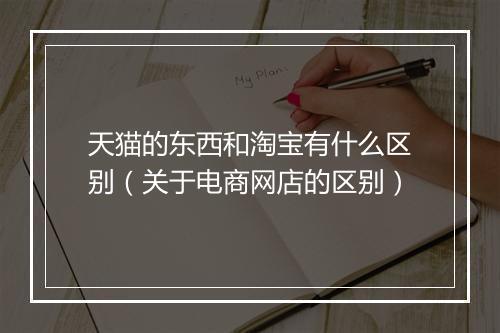 天猫的东西和淘宝有什么区别（关于电商网店的区别）