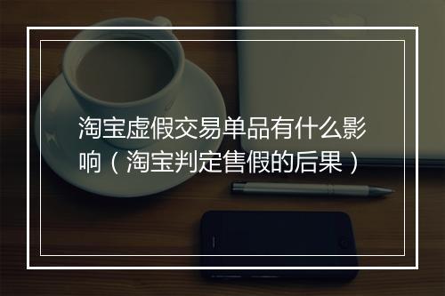 淘宝虚假交易单品有什么影响（淘宝判定售假的后果）