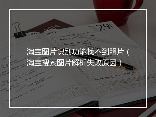 淘宝图片识别功能找不到照片（淘宝搜索图片解析失败原因）
