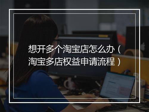 想开多个淘宝店怎么办（淘宝多店权益申请流程）