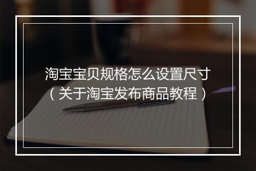 淘宝宝贝规格怎么设置尺寸（关于淘宝发布商品教程）