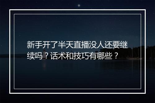 新手开了半天直播没人还要继续吗？话术和技巧有哪些？
