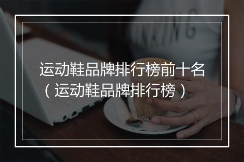 运动鞋品牌排行榜前十名（运动鞋品牌排行榜）