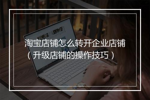淘宝店铺怎么转开企业店铺（升级店铺的操作技巧）