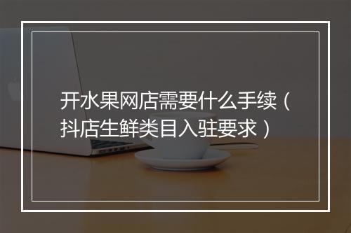 开水果网店需要什么手续（抖店生鲜类目入驻要求）