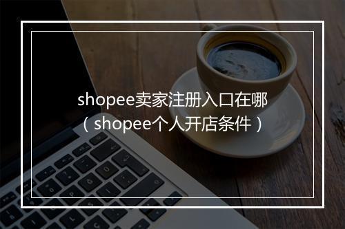 shopee卖家注册入口在哪（shopee个人开店条件）