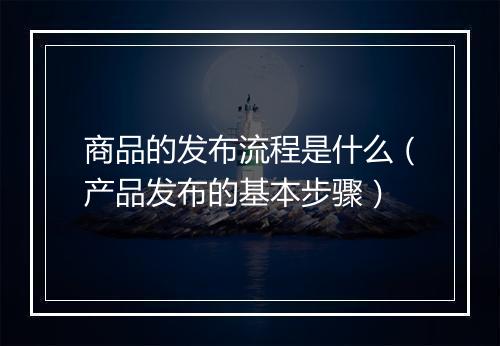 商品的发布流程是什么（产品发布的基本步骤）