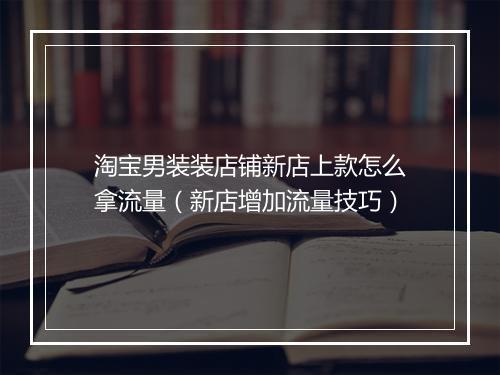 淘宝男装装店铺新店上款怎么拿流量（新店增加流量技巧）
