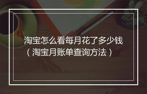 淘宝怎么看每月花了多少钱（淘宝月账单查询方法）