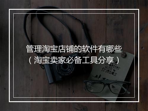 管理淘宝店铺的软件有哪些（淘宝卖家必备工具分享）