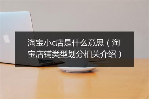 淘宝小c店是什么意思（淘宝店铺类型划分相关介绍）