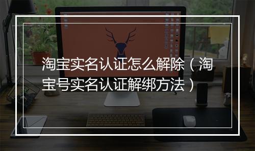 淘宝实名认证怎么解除（淘宝号实名认证解绑方法）